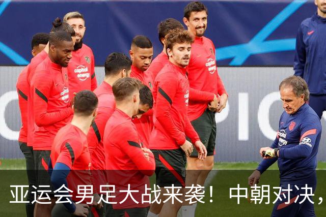 亚运会男足大战来袭！中朝对决，安东尼奥别忘了加把劲儿！